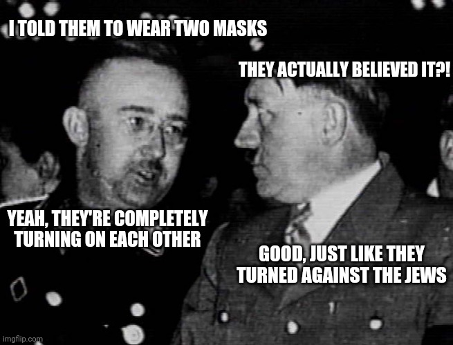 Operation Covfefe | I TOLD THEM TO WEAR TWO MASKS; THEY ACTUALLY BELIEVED IT?! YEAH, THEY'RE COMPLETELY TURNING ON EACH OTHER; GOOD, JUST LIKE THEY TURNED AGAINST THE JEWS | image tagged in grammar nazis himmler and hitler,covid-19,face mask,plague doctor,healthcare,scooby doo mask reveal | made w/ Imgflip meme maker