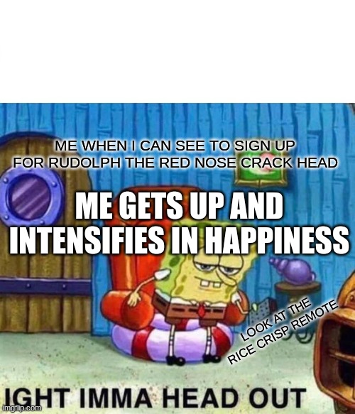 Spongebob Ight Imma Head Out | ME WHEN I CAN SEE TO SIGN UP FOR RUDOLPH THE RED NOSE CRACK HEAD; ME GETS UP AND INTENSIFIES IN HAPPINESS; LOOK AT THE RICE CRISP REMOTE | image tagged in memes,spongebob ight imma head out | made w/ Imgflip meme maker