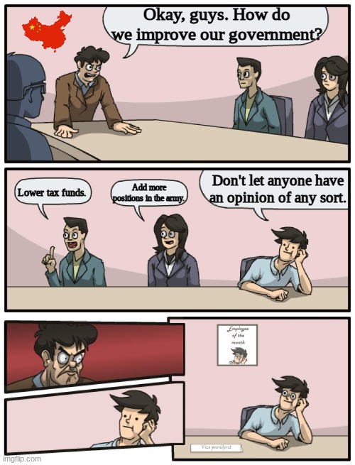 Chinese government in a nutshell | Okay, guys. How do we improve our government? Don't let anyone have an opinion of any sort. Add more positions in the army. Lower tax funds. | image tagged in boardroom meeting unexpected ending,china,government | made w/ Imgflip meme maker