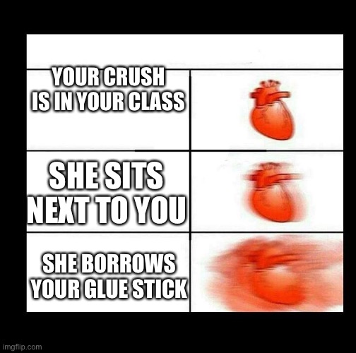 heart beating faster | YOUR CRUSH IS IN YOUR CLASS; SHE SITS NEXT TO YOU; SHE BORROWS YOUR GLUE STICK | image tagged in heart beating faster | made w/ Imgflip meme maker