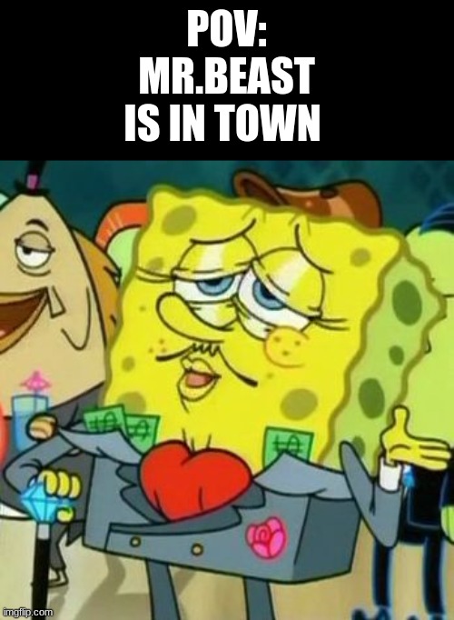 Rich Spongebob | POV: MR.BEAST IS IN TOWN | image tagged in rich spongebob | made w/ Imgflip meme maker