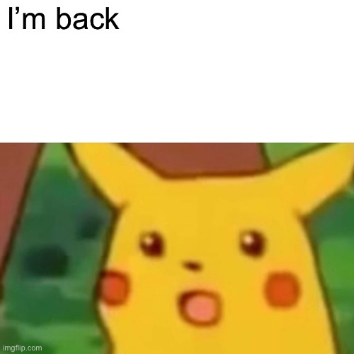 Miss me? | I’m back | image tagged in memes,surprised pikachu | made w/ Imgflip meme maker