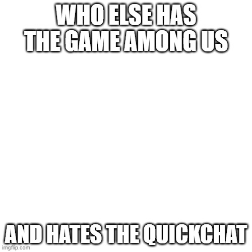 Blank Transparent Square | WHO ELSE HAS THE GAME AMONG US; AND HATES THE QUICKCHAT | image tagged in memes,blank transparent square | made w/ Imgflip meme maker