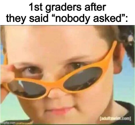 cool kid with orange sunglasses | 1st graders after they said “nobody asked”: | image tagged in cool kid with orange sunglasses | made w/ Imgflip meme maker