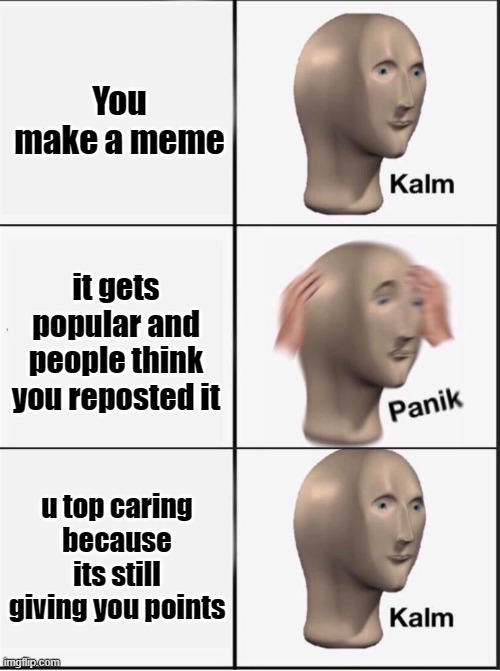 Curently whats going on with one of my memes | You make a meme; it gets popular and people think you reposted it; u top caring because its still giving you points | image tagged in reverse kalm panik | made w/ Imgflip meme maker