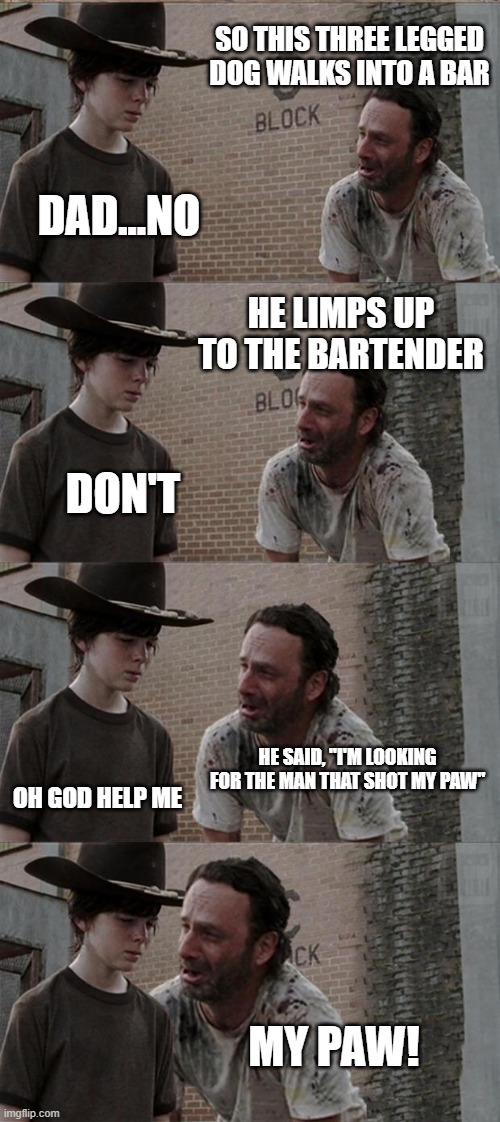 Rick and Carl Long | SO THIS THREE LEGGED DOG WALKS INTO A BAR; DAD...NO; HE LIMPS UP TO THE BARTENDER; DON'T; HE SAID, "I'M LOOKING FOR THE MAN THAT SHOT MY PAW"; OH GOD HELP ME; MY PAW! | image tagged in memes,rick and carl long | made w/ Imgflip meme maker