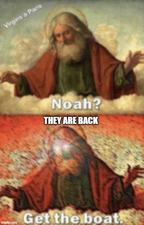 noah.....GET THE BOAT | THEY ARE BACK | image tagged in noah get the boat | made w/ Imgflip meme maker