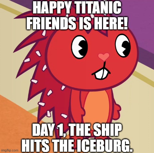 Day 1 | HAPPY TITANIC FRIENDS IS HERE! DAY 1, THE SHIP HITS THE ICEBURG. | image tagged in flaky htf | made w/ Imgflip meme maker