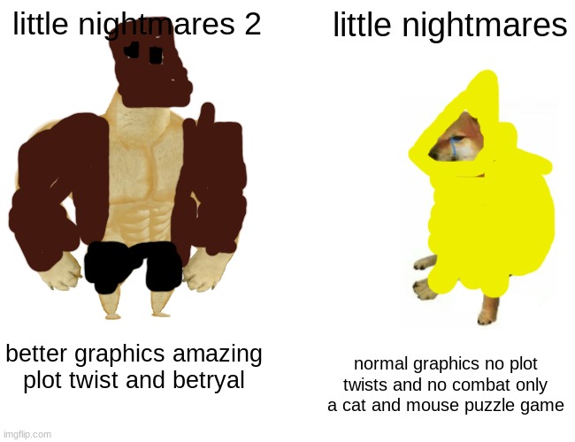 Buff Doge vs. Cheems | little nightmares 2; little nightmares; better graphics amazing plot twist and betryal; normal graphics no plot twists and no combat only a cat and mouse puzzle game | image tagged in memes,buff doge vs cheems | made w/ Imgflip meme maker