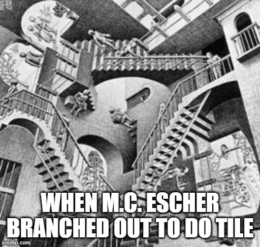 Escher stairs | WHEN M.C. ESCHER BRANCHED OUT TO DO TILE | image tagged in escher stairs | made w/ Imgflip meme maker