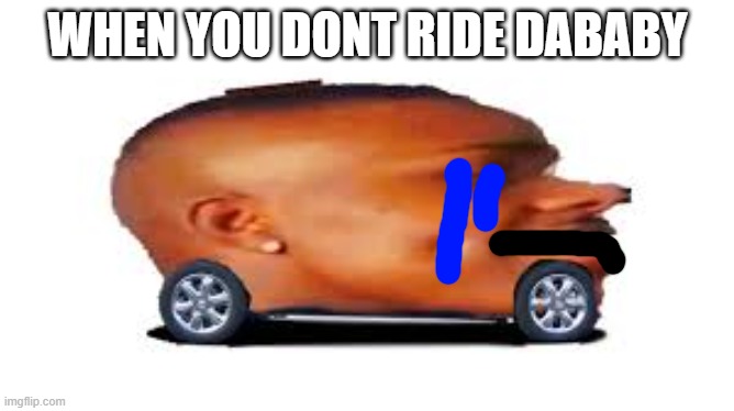 dababy | WHEN YOU DONT RIDE DABABY | image tagged in dababy car | made w/ Imgflip meme maker