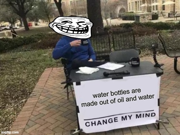 Change My Mind Meme | water bottles are made out of oil and water | image tagged in memes,change my mind | made w/ Imgflip meme maker
