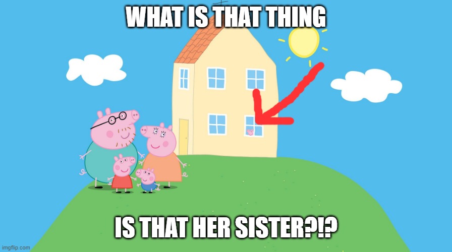 peppa pig | WHAT IS THAT THING; IS THAT HER SISTER?!? | image tagged in peppa pig | made w/ Imgflip meme maker