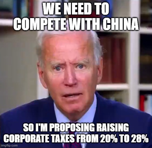 Slow Joe Biden Dementia Face | WE NEED TO COMPETE WITH CHINA; SO I'M PROPOSING RAISING CORPORATE TAXES FROM 20% TO 28% | image tagged in slow joe biden dementia face | made w/ Imgflip meme maker
