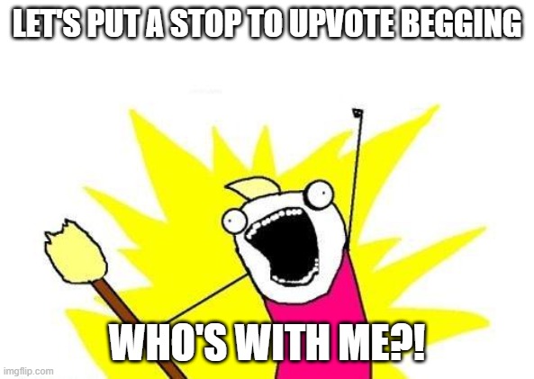 X All The Y | LET'S PUT A STOP TO UPVOTE BEGGING; WHO'S WITH ME?! | image tagged in memes,x all the y | made w/ Imgflip meme maker