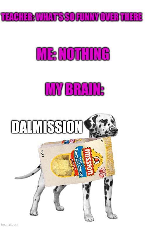 Dalmission | ME: NOTHING; TEACHER: WHAT'S SO FUNNY OVER THERE; MY BRAIN:; DALMISSION | image tagged in blank white template,memes,funny,dog | made w/ Imgflip meme maker