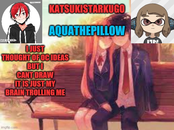 KatsukiStarkugoXAquathepillow | I JUST THOUGHT OF OC IDEAS
BUT I CANT DRAW
IT IS JUST MY BRAIN TROLLING ME | image tagged in katsukistarkugoxaquathepillow | made w/ Imgflip meme maker