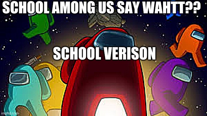 schol minecraft | SCHOOL AMONG US SAY WAHTT?? SCHOOL VERISON | image tagged in amoung us | made w/ Imgflip meme maker