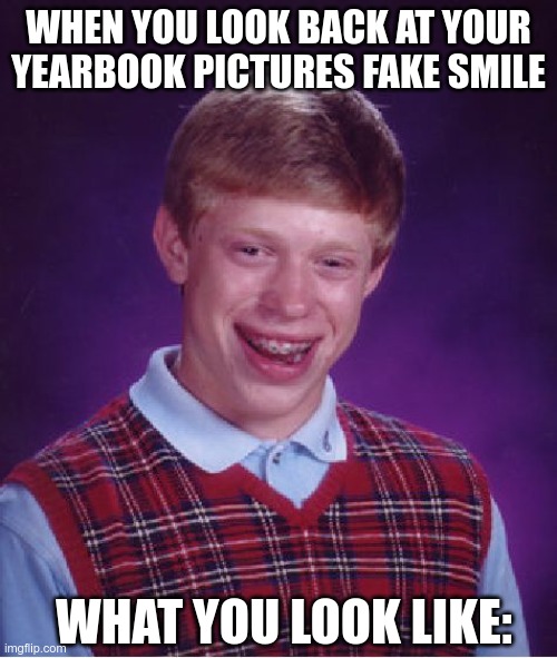 Bad Luck Brian | WHEN YOU LOOK BACK AT YOUR YEARBOOK PICTURES FAKE SMILE; WHAT YOU LOOK LIKE: | image tagged in memes,bad luck brian | made w/ Imgflip meme maker