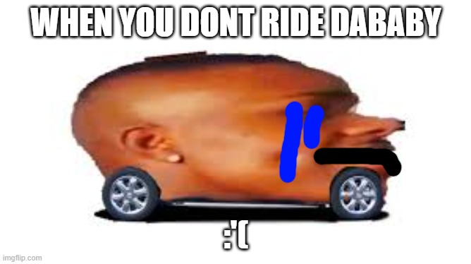 DaBaby Car | WHEN YOU DONT RIDE DABABY; :'( | image tagged in dababy car | made w/ Imgflip meme maker