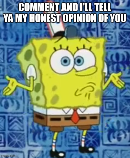 SpongeBob shrug | COMMENT AND I’LL TELL YA MY HONEST OPINION OF YOU | image tagged in spongebob shrug | made w/ Imgflip meme maker