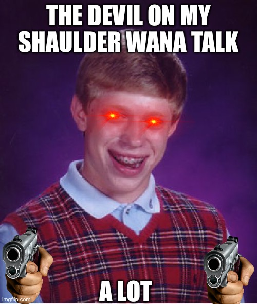 Bob be crazy | THE DEVIL ON MY SHAULDER WANA TALK; A LOT | image tagged in memes,bad luck brian | made w/ Imgflip meme maker