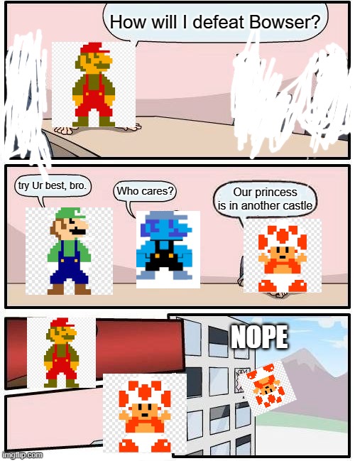 Mario needs help | How will I defeat Bowser? try Ur best, bro. Who cares? Our princess is in another castle; NOPE | image tagged in boardroom meeting suggestion | made w/ Imgflip meme maker