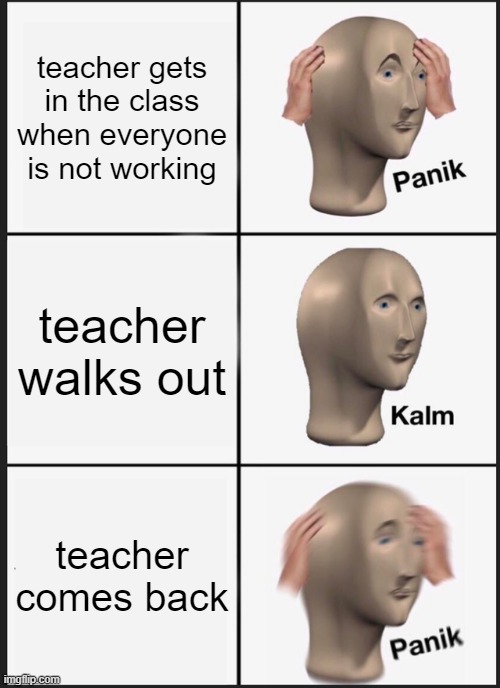 teacher | teacher gets in the class when everyone is not working; teacher walks out; teacher comes back | image tagged in memes,panik kalm panik | made w/ Imgflip meme maker