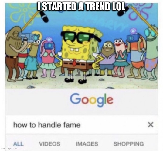 XDDDDDDDDDDD | I STARTED A TREND LOL | image tagged in how to handle fame | made w/ Imgflip meme maker