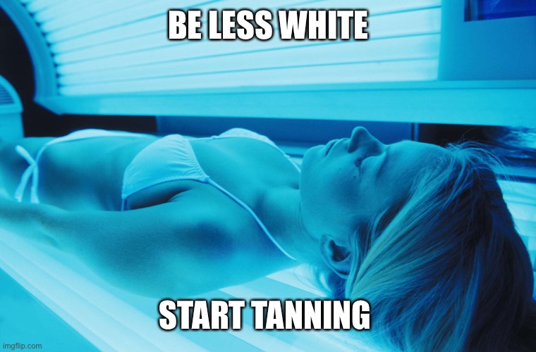 The answer to racism for white people | BE LESS WHITE; START TANNING | image tagged in be less white,racism,blm,cancer,white genocide,liberal logic | made w/ Imgflip meme maker