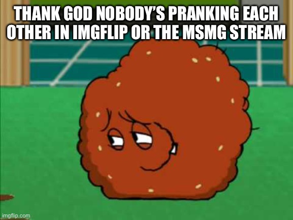 Meatwad | THANK GOD NOBODY’S PRANKING EACH OTHER IN IMGFLIP OR THE MSMG STREAM | image tagged in meatwad | made w/ Imgflip meme maker
