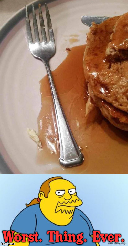 Top 10 of bad things that happen ... What do you hate? | Worst. Thing. Ever. | image tagged in worst thing ever simpsons,pancakes | made w/ Imgflip meme maker