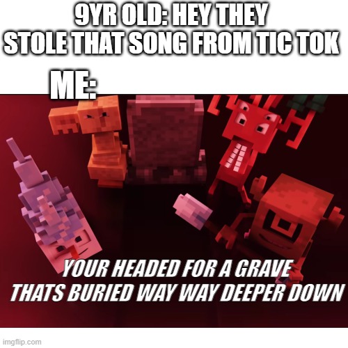 9YR OLD: HEY THEY STOLE THAT SONG FROM TIC TOK; ME:; YOUR HEADED FOR A GRAVE THATS BURIED WAY WAY DEEPER DOWN | image tagged in tik tok sucks | made w/ Imgflip meme maker