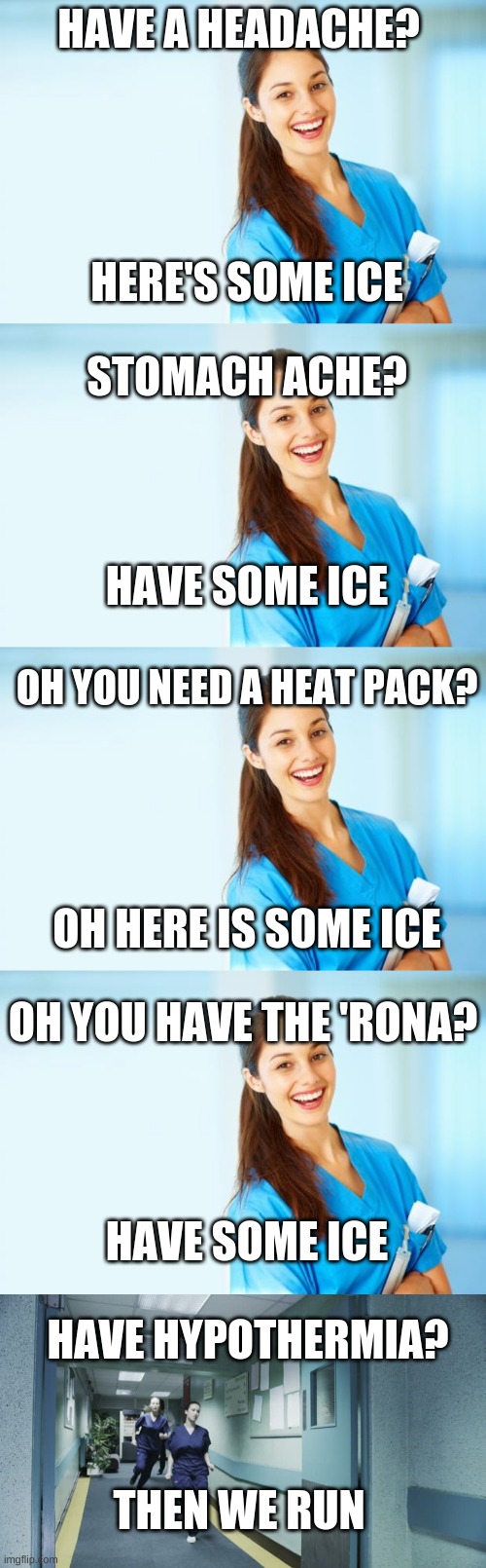  HAVE A HEADACHE? HERE'S SOME ICE; STOMACH ACHE? HAVE SOME ICE; OH YOU NEED A HEAT PACK? OH HERE IS SOME ICE; OH YOU HAVE THE 'RONA? HAVE SOME ICE; HAVE HYPOTHERMIA? THEN WE RUN | image tagged in laughing nurse,running nurse | made w/ Imgflip meme maker