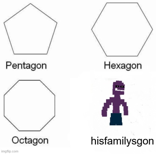 sad | hisfamilysgon | image tagged in memes,pentagon hexagon octagon | made w/ Imgflip meme maker