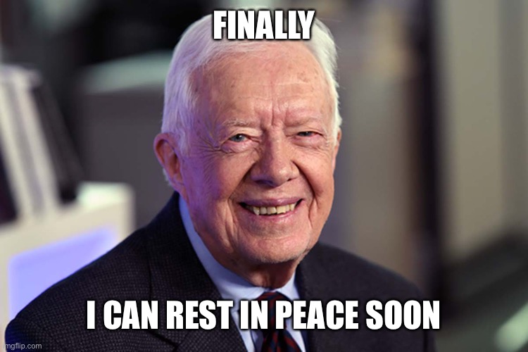 Jimmy Carter | FINALLY I CAN REST IN PEACE SOON | image tagged in jimmy carter | made w/ Imgflip meme maker