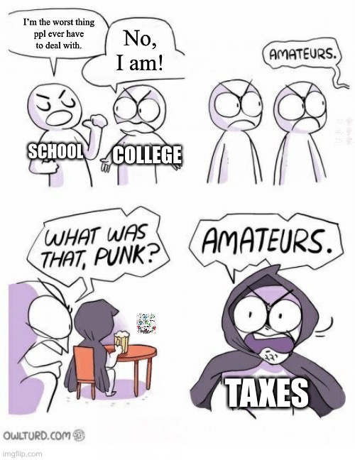 School ‘n’ College < ₸Ax€$ | I’m the worst thing
ppl ever have
to deal with. No, I am! SCHOOL; COLLEGE; TAXES | image tagged in amateurs,funny,memes,adult humor,so true memes,true story | made w/ Imgflip meme maker