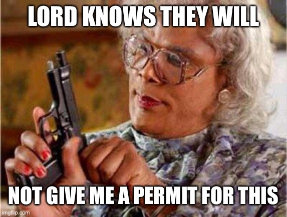 Madea Gun | LORD KNOWS THEY WILL NOT GIVE ME A PERMIT FOR THIS | image tagged in madea gun | made w/ Imgflip meme maker