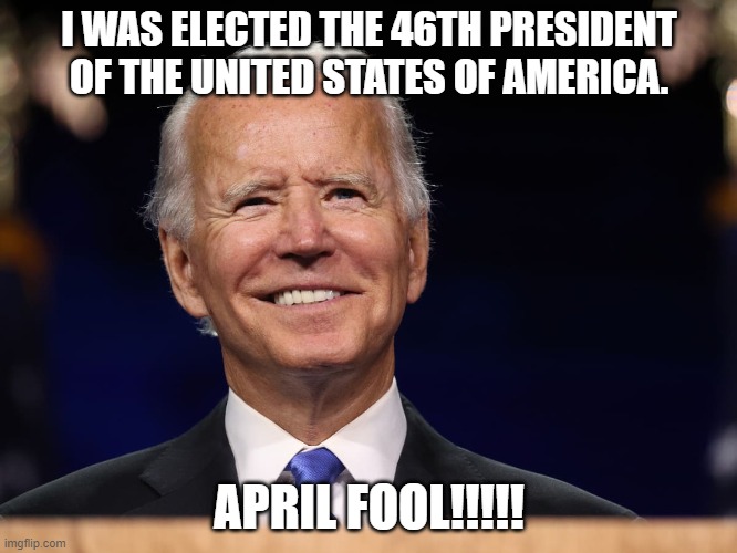 April Fool!!!! | I WAS ELECTED THE 46TH PRESIDENT OF THE UNITED STATES OF AMERICA. APRIL FOOL!!!!! | image tagged in usurper,nwo,fifth column | made w/ Imgflip meme maker