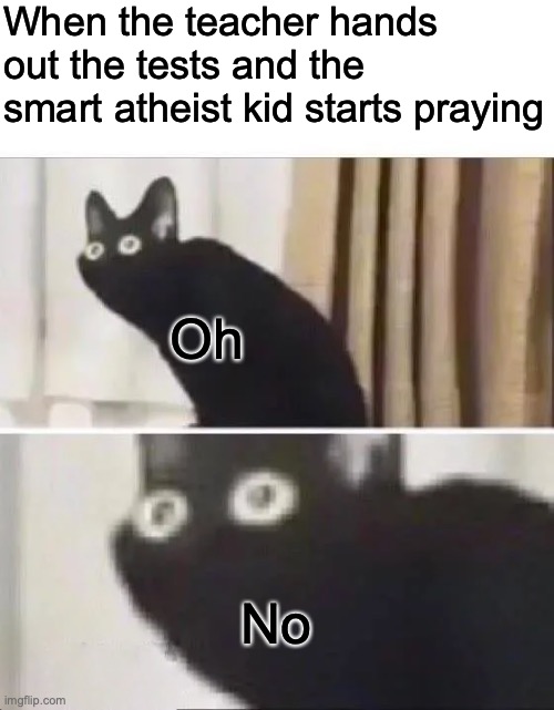 Oh No Black Cat | When the teacher hands out the tests and the smart atheist kid starts praying; Oh; No | image tagged in oh no black cat | made w/ Imgflip meme maker