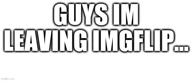 april fools!! | GUYS IM LEAVING IMGFLIP... | image tagged in blank template | made w/ Imgflip meme maker