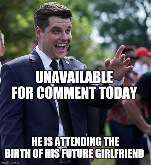 Matt Gaetz | UNAVAILABLE FOR COMMENT TODAY; HE IS ATTENDING THE BIRTH OF HIS FUTURE GIRLFRIEND | image tagged in matt gaetz | made w/ Imgflip meme maker