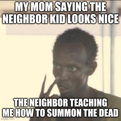 neighbor kid |  MY MOM SAYING THE NEIGHBOR KID LOOKS NICE; THE NEIGHBOR TEACHING ME HOW TO SUMMON THE DEAD | image tagged in memes,look at me | made w/ Imgflip meme maker