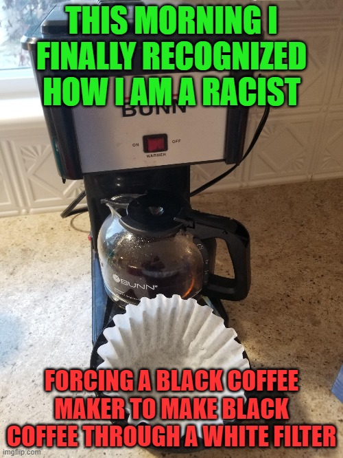 Racism is everywhere and the only way to end it is to raise taxes. | THIS MORNING I FINALLY RECOGNIZED HOW I AM A RACIST; FORCING A BLACK COFFEE MAKER TO MAKE BLACK COFFEE THROUGH A WHITE FILTER | image tagged in racist coffee | made w/ Imgflip meme maker