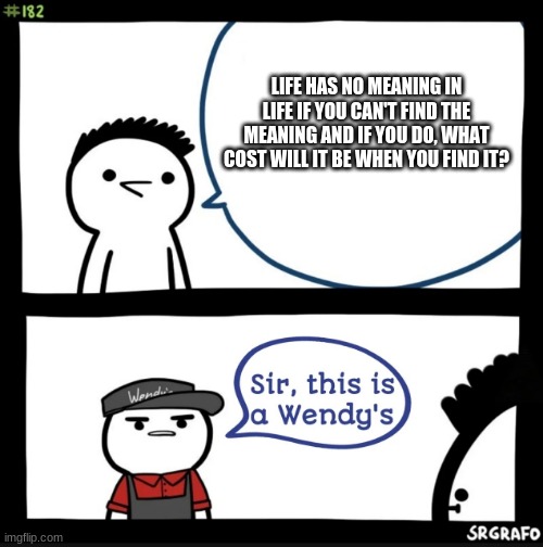 Sir this is a wendys | LIFE HAS NO MEANING IN LIFE IF YOU CAN'T FIND THE MEANING AND IF YOU DO, WHAT COST WILL IT BE WHEN YOU FIND IT? | image tagged in sir this is a wendys | made w/ Imgflip meme maker