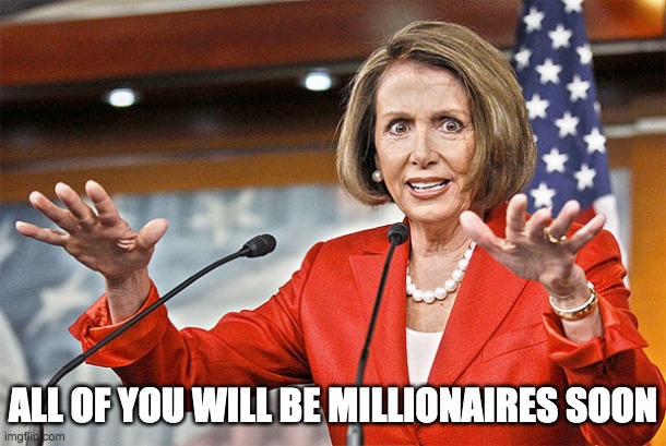 Nancy Pelosi is crazy | ALL OF YOU WILL BE MILLIONAIRES SOON | image tagged in nancy pelosi is crazy | made w/ Imgflip meme maker