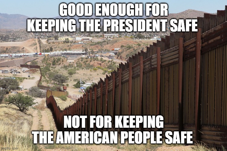 Border Wall 02 | GOOD ENOUGH FOR KEEPING THE PRESIDENT SAFE; NOT FOR KEEPING THE AMERICAN PEOPLE SAFE | image tagged in border wall 02 | made w/ Imgflip meme maker