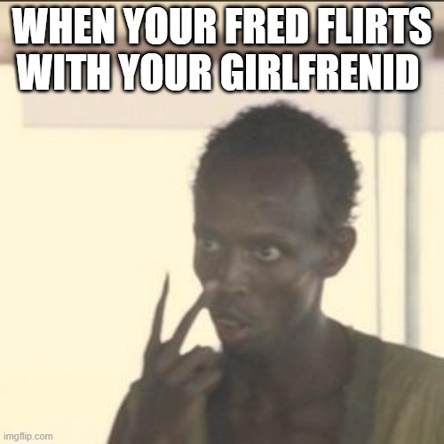 fred | WHEN YOUR FRED FLIRTS WITH YOUR GIRLFRENID | image tagged in memes,look at me | made w/ Imgflip meme maker