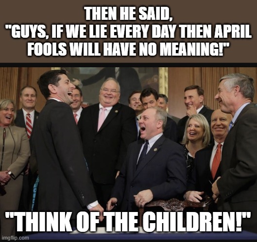 The war on April 1st | THEN HE SAID,
"GUYS, IF WE LIE EVERY DAY THEN APRIL FOOLS WILL HAVE NO MEANING!"; "THINK OF THE CHILDREN!" | image tagged in laughing republicans,memes,april fools day,children,lying | made w/ Imgflip meme maker