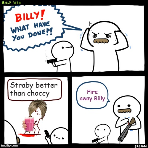 Straby bad | Straby better than choccy; Fire away Billy | image tagged in billy what have you done | made w/ Imgflip meme maker